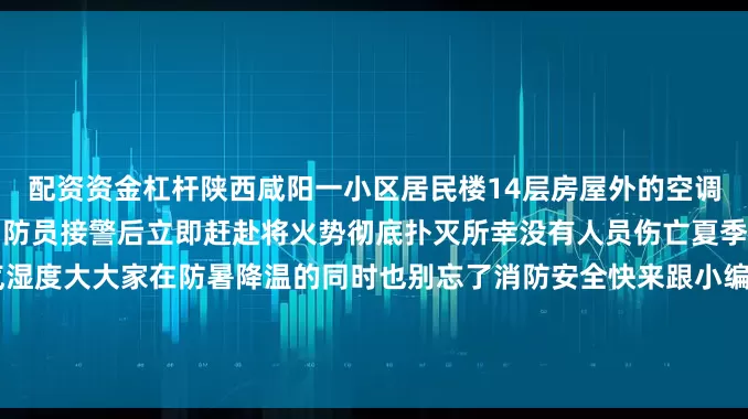 配资资金杠杆陕西咸阳一小区居民楼14层房屋外的空调外机起火并引燃周边杂物消防员接警后立即赶赴将火势彻底扑灭所幸没有人员伤亡夏季天气炎热雷雨较多、空气湿度大大家在防暑降温的同时也别忘了消防安全快来跟小编一起get这份夏日防火指南把危险扼杀在摇篮里！▌来源：网络综合发布于：北京市