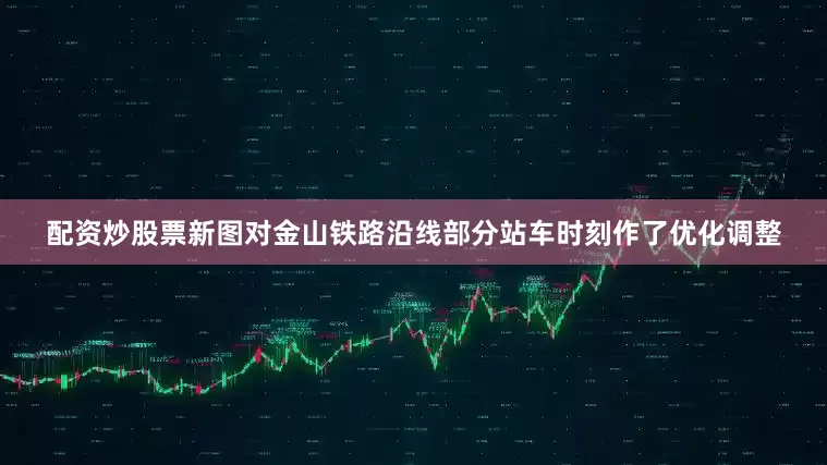 配资炒股票新图对金山铁路沿线部分站车时刻作了优化调整