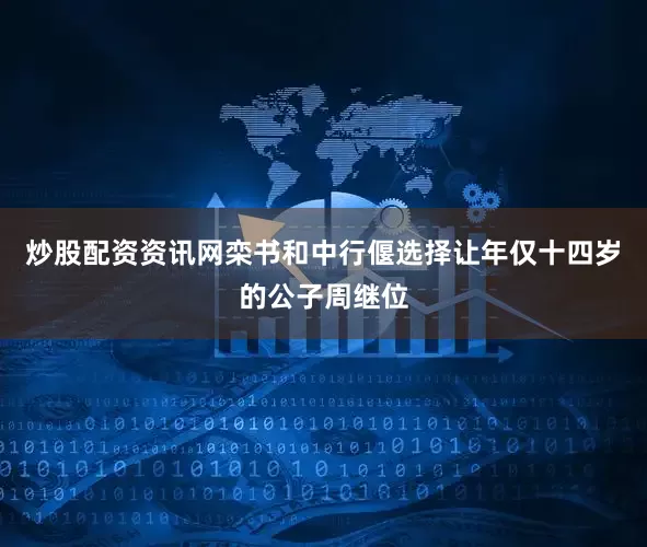 炒股配资资讯网栾书和中行偃选择让年仅十四岁的公子周继位