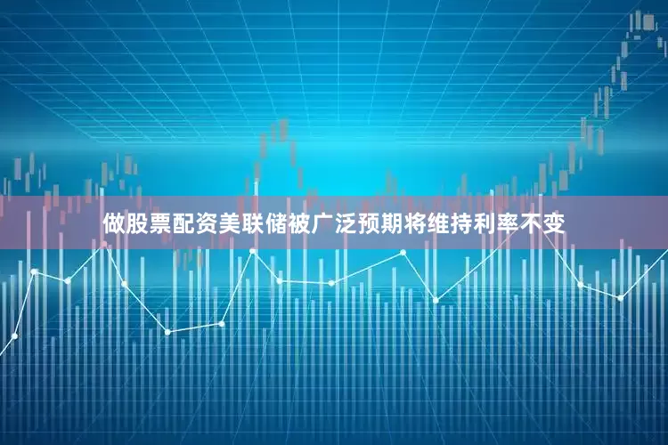 做股票配资美联储被广泛预期将维持利率不变