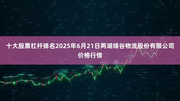 十大股票杠杆排名2025年6月21日两湖绿谷物流股份有限公司价格行情
