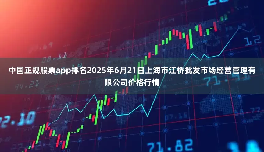 中国正规股票app排名2025年6月21日上海市江桥批发市场经营管理有限公司价格行情