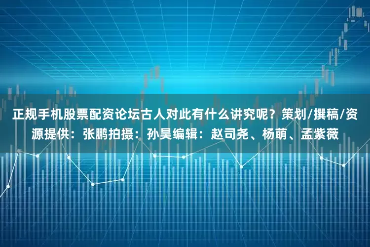 正规手机股票配资论坛古人对此有什么讲究呢？策划/撰稿/资源提供：张鹏拍摄：孙昊编辑：赵司尧、杨萌、孟紫薇