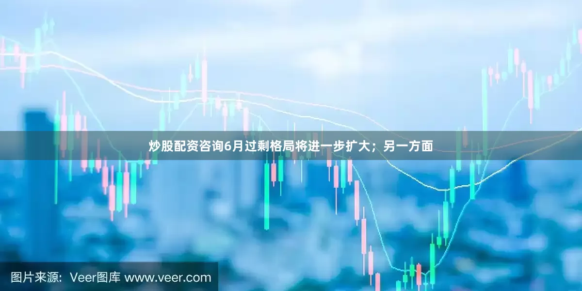 炒股配资咨询6月过剩格局将进一步扩大；另一方面