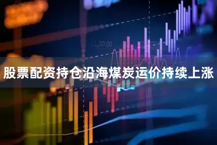 股票配资持仓沿海煤炭运价持续上涨
