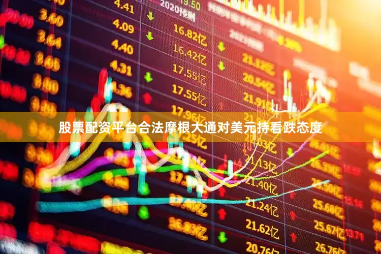 股票配资平台合法摩根大通对美元持看跌态度