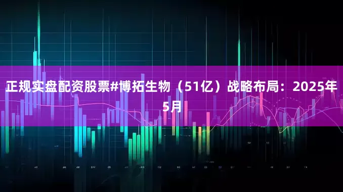 正规实盘配资股票#博拓生物（51亿）战略布局：2025年5月
