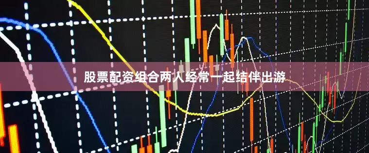 股票配资组合两人经常一起结伴出游