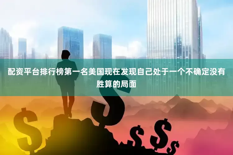 配资平台排行榜第一名美国现在发现自己处于一个不确定没有胜算的局面