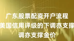 广东股票配资开户流程详解美国信用评级的下调亦支撑金价