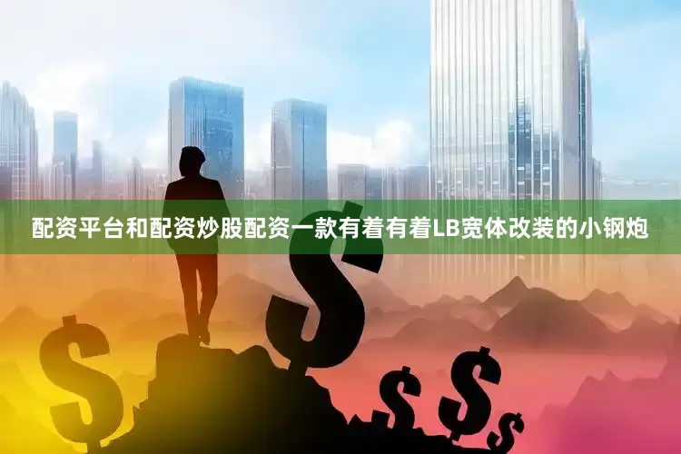 配资平台和配资炒股配资一款有着有着LB宽体改装的小钢炮