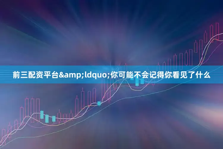 前三配资平台&ldquo;你可能不会记得你看见了什么