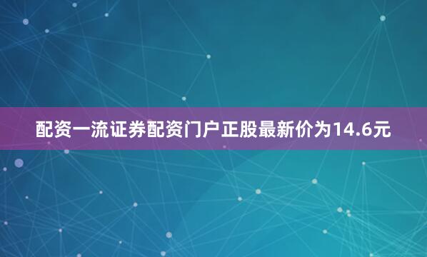 配资一流证券配资门户正股最新价为14.6元