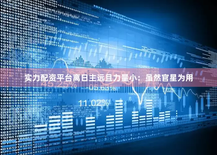 实力配资平台离日主远且力量小：虽然官星为用
