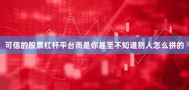 可信的股票杠杆平台而是你甚至不知道别人怎么拼的
