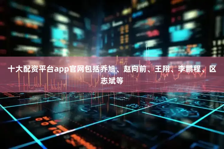 十大配资平台app官网包括乔旭、赵向前、王翔、李鹏程、区志斌等
