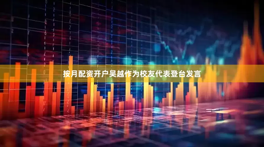 按月配资开户吴越作为校友代表登台发言