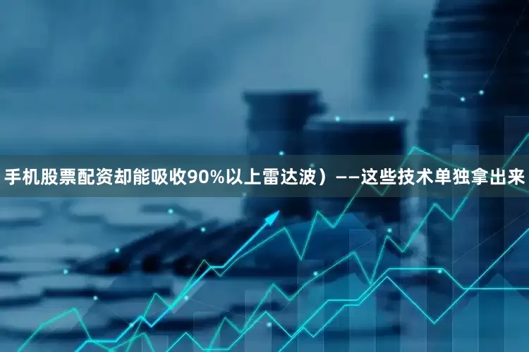 手机股票配资却能吸收90%以上雷达波）——这些技术单独拿出来