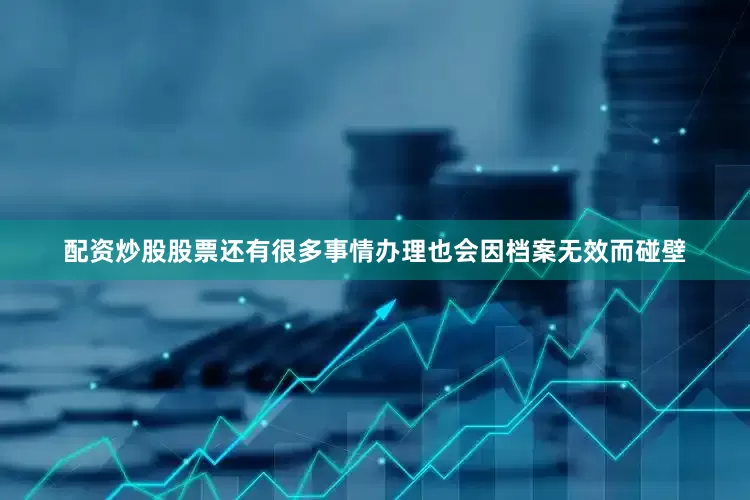 配资炒股股票还有很多事情办理也会因档案无效而碰壁