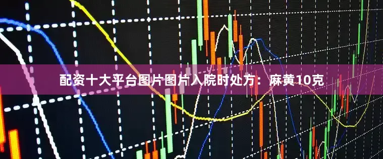 配资十大平台图片图片入院时处方：麻黄10克