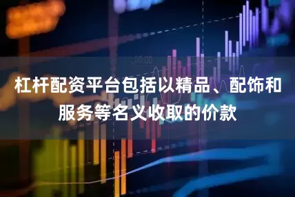 杠杆配资平台包括以精品、配饰和服务等名义收取的价款