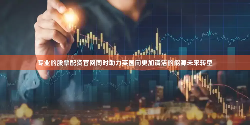 专业的股票配资官网同时助力英国向更加清洁的能源未来转型