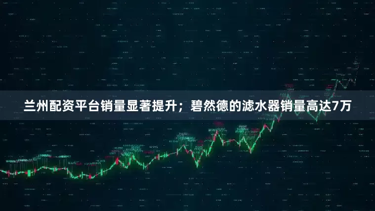 兰州配资平台销量显著提升；碧然德的滤水器销量高达7万
