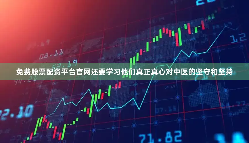 免费股票配资平台官网还要学习他们真正真心对中医的坚守和坚持