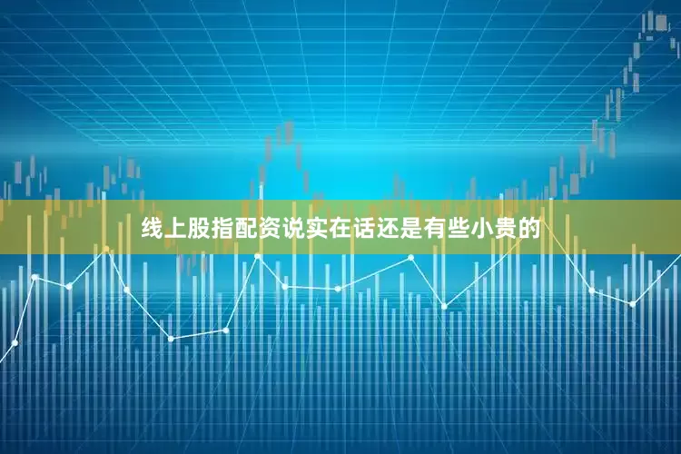 线上股指配资说实在话还是有些小贵的