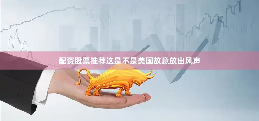 配资股票推荐这是不是美国故意放出风声