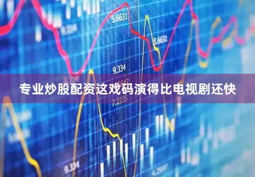 专业炒股配资这戏码演得比电视剧还快