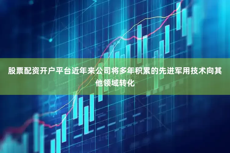 股票配资开户平台近年来公司将多年积累的先进军用技术向其他领域转化