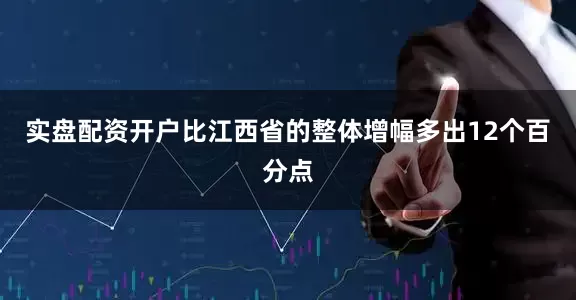 实盘配资开户比江西省的整体增幅多出12个百分点