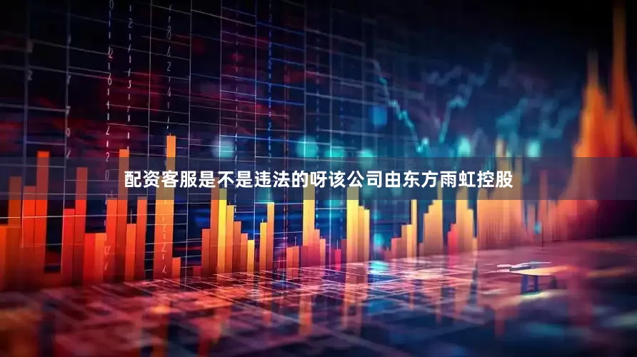 配资客服是不是违法的呀该公司由东方雨虹控股