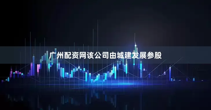 广州配资网该公司由城建发展参股