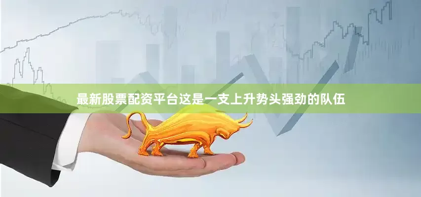 最新股票配资平台这是一支上升势头强劲的队伍
