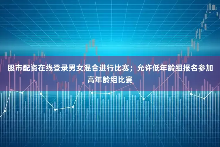 股市配资在线登录男女混合进行比赛；允许低年龄组报名参加高年龄组比赛