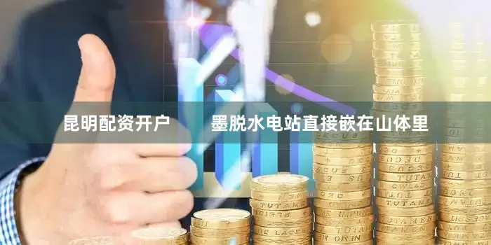 昆明配资开户        墨脱水电站直接嵌在山体里