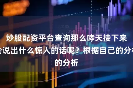 炒股配资平台查询那么哮天接下来会说出什么惊人的话呢？根据自己的分析