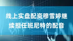 线上实盘配资穆雪婷继续担任班尼特的配音