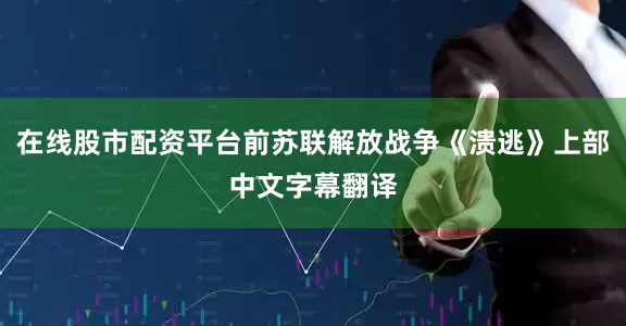 在线股市配资平台前苏联解放战争《溃逃》上部中文字幕翻译