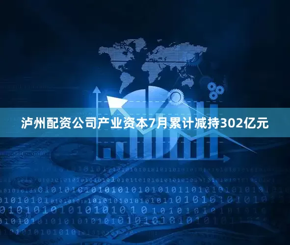 泸州配资公司产业资本7月累计减持302亿元