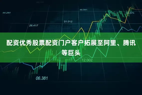 配资优秀股票配资门户客户拓展至阿里、腾讯等巨头