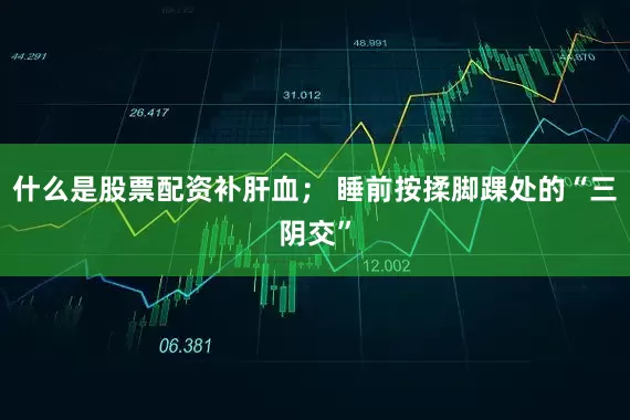 什么是股票配资补肝血； 睡前按揉脚踝处的“三阴交”